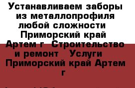 Устанавливаем заборы из металлопрофиля любой сложности - Приморский край, Артем г. Строительство и ремонт » Услуги   . Приморский край,Артем г.